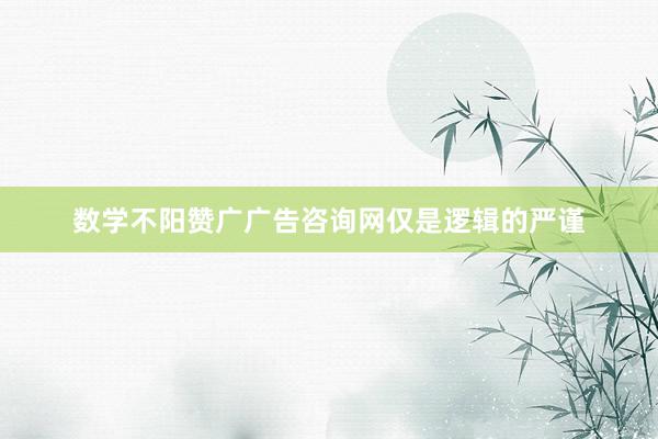 数学不阳赞广广告咨询网仅是逻辑的严谨